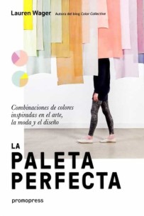 La paleta perfecta. Combinaciones De colores inspiradas en El arte, la Moda y El Diseño
